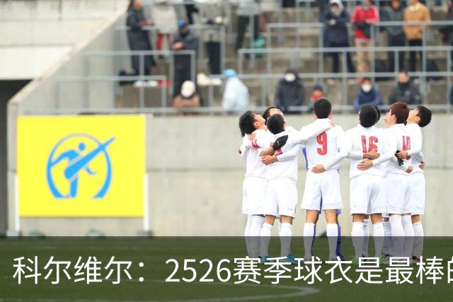 科尔维尔：25/26赛季球衣是最棒的，我们穿着它赢得了世俱杯冠军